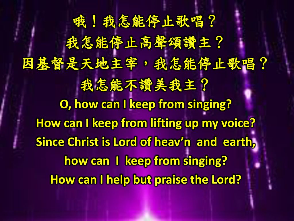 哦！我怎能停止歌唱？ 我怎能停止高聲頌讚主？ 因基督是天地主宰，我怎能停止歌唱？ 我怎能不讚美我主？