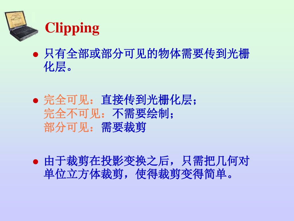 Clipping 只有全部或部分可见的物体需要传到光栅化层。 完全可见：直接传到光栅化层； 完全不可见：不需要绘制； 部分可见：需要裁剪