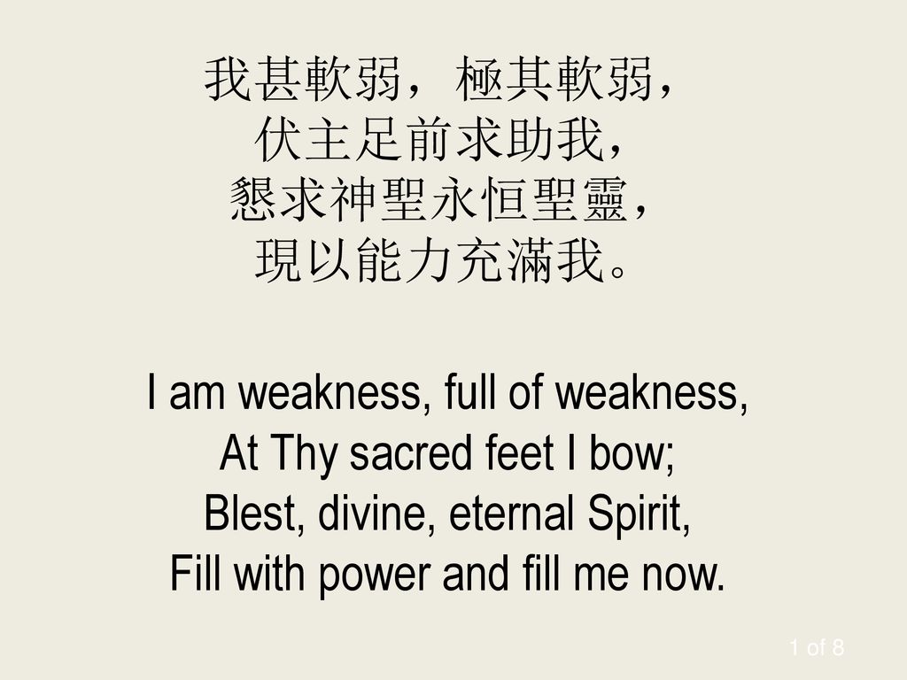 我甚軟弱，極其軟弱， 伏主足前求助我， 懇求神聖永恒聖靈， 現以能力充滿我。