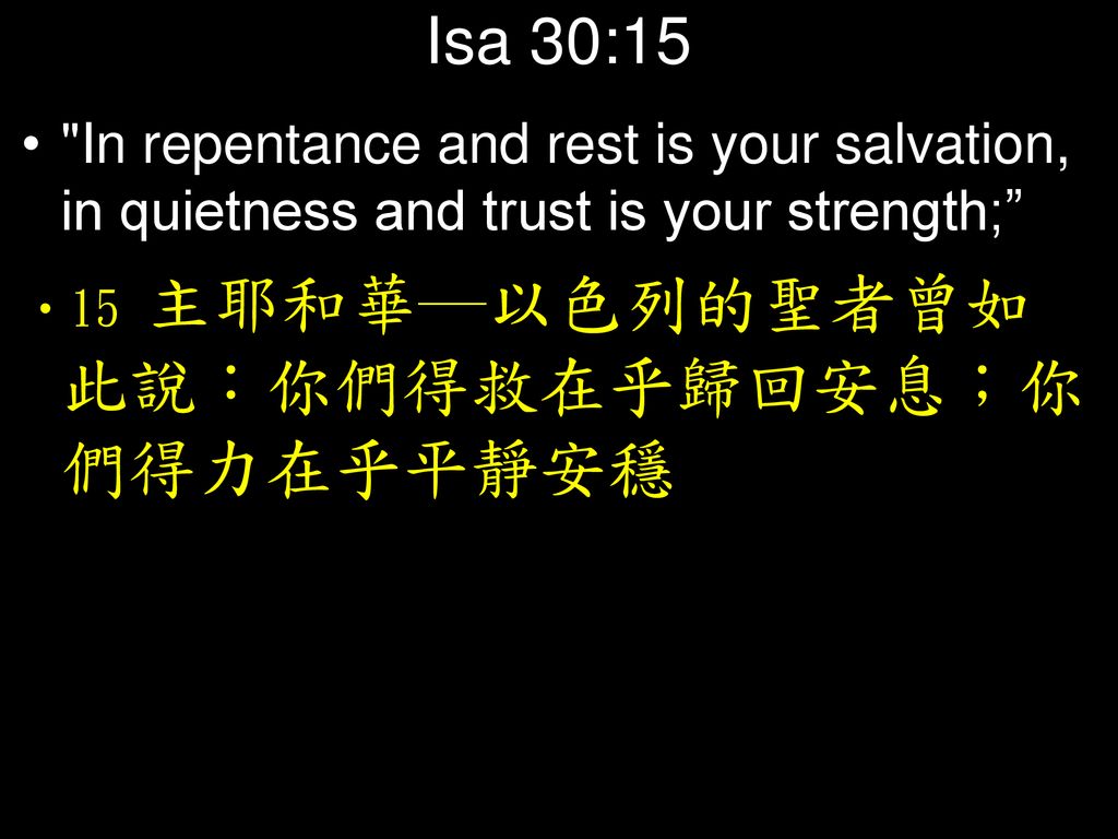 Isa 30:15 In repentance and rest is your salvation, in quietness and trust is your strength; 15 主耶和華─以色列的聖者曾如此說：你們得救在乎歸回安息；你們得力在乎平靜安穩.