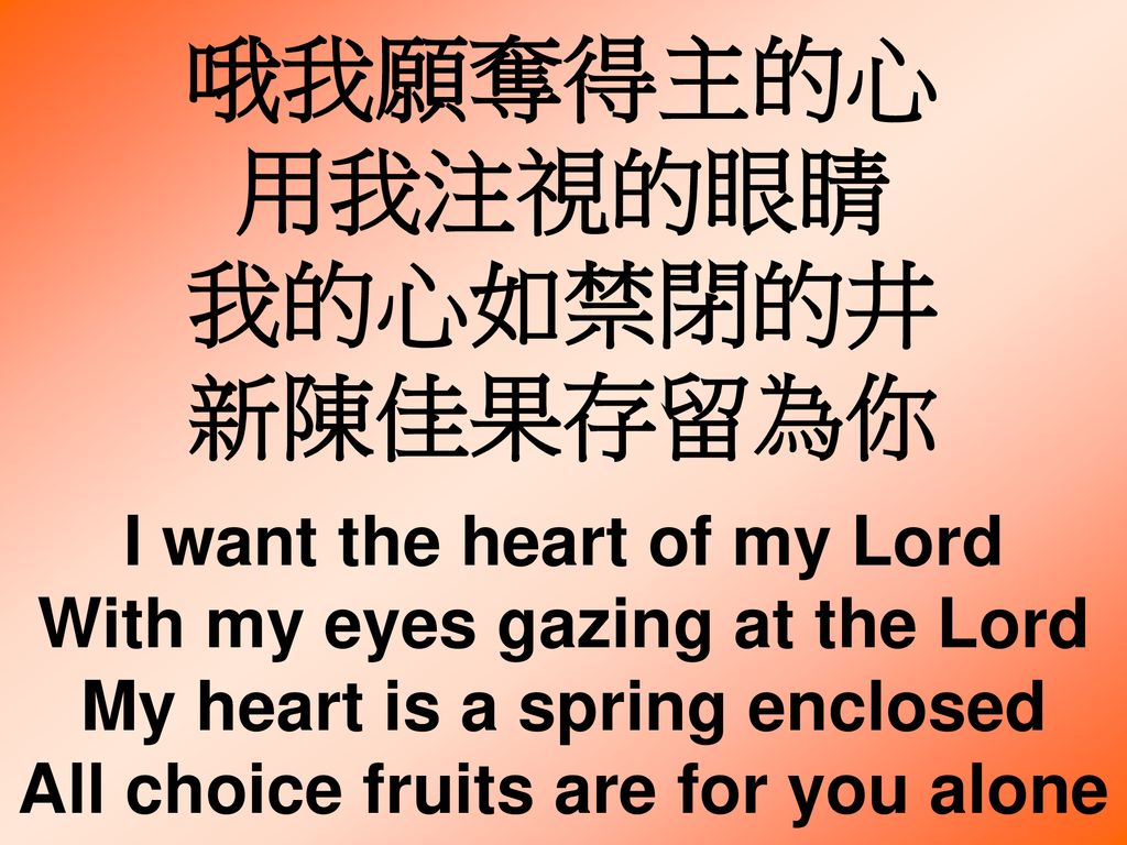 哦我願奪得主的心 用我注視的眼睛 我的心如禁閉的井 新陳佳果存留為你 I want the heart of my Lord With my eyes gazing at the Lord My heart is a spring enclosed All choice fruits are for you alone