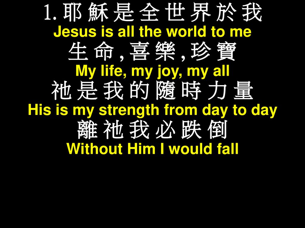 1. 耶 穌 是 全 世 界 於 我 生 命 , 喜 樂 , 珍 寶 祂 是 我 的 隨 時 力 量 離 祂 我 必 跌 倒