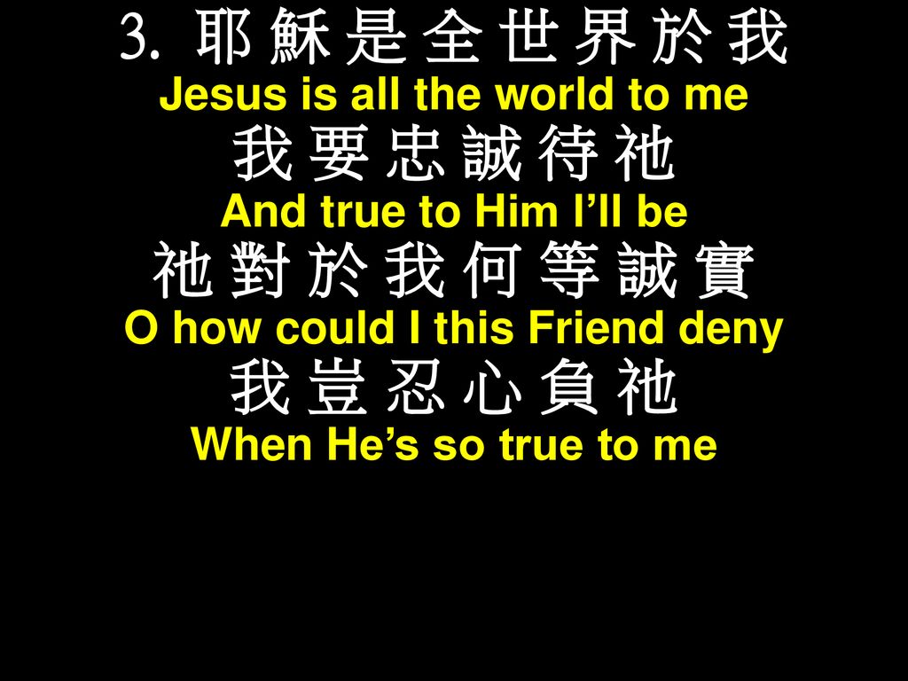 Jesus is all the world to me O how could I this Friend deny