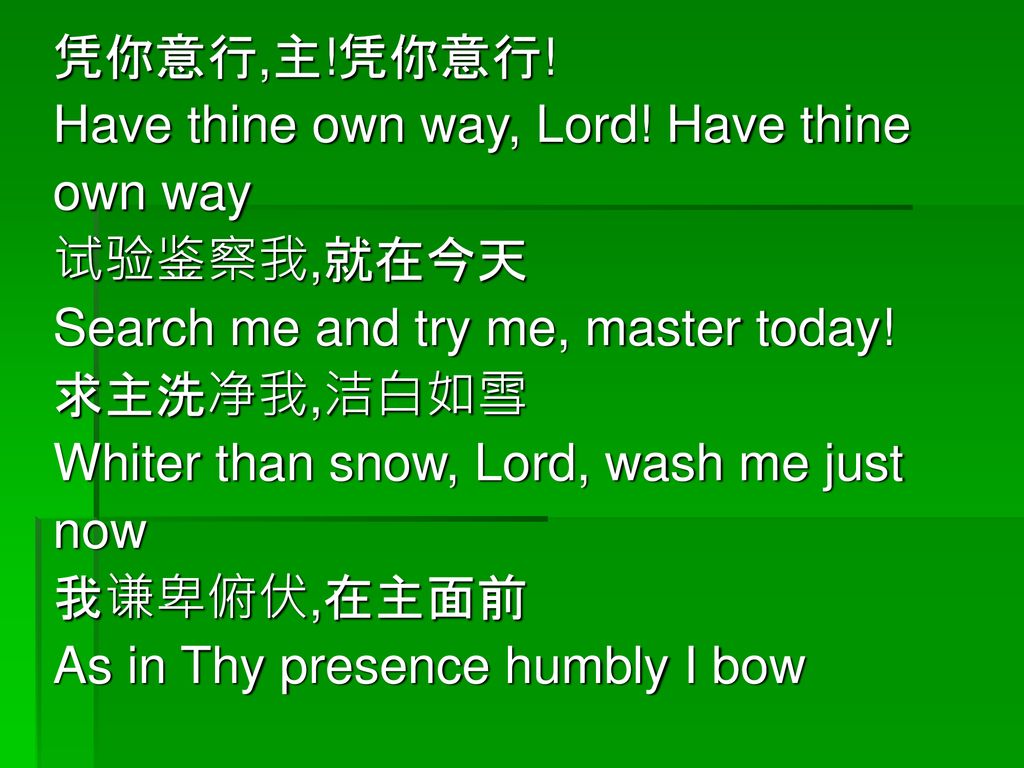 凭你意行,主!凭你意行! Have thine own way, Lord! Have thine. own way. 试验鉴察我,就在今天. Search me and try me, master today!