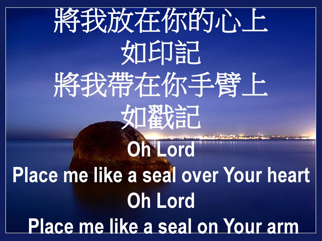 將我放在你的心上 如印記 將我帶在你手臂上 如戳記 Oh Lord Place me like a seal over Your heart Oh Lord Place me like a seal on Your arm
