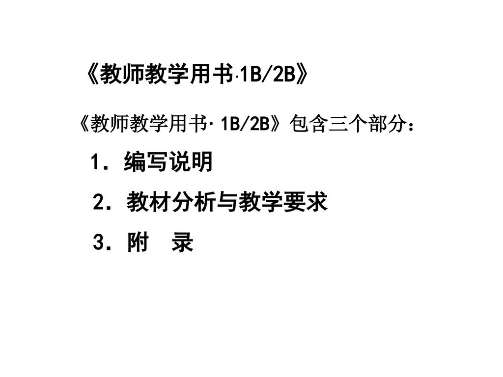 《教师教学用书·1B/2B》 《教师教学用书· 1B/2B》包含三个部分： 1．编写说明 2．教材分析与教学要求 3．附 录