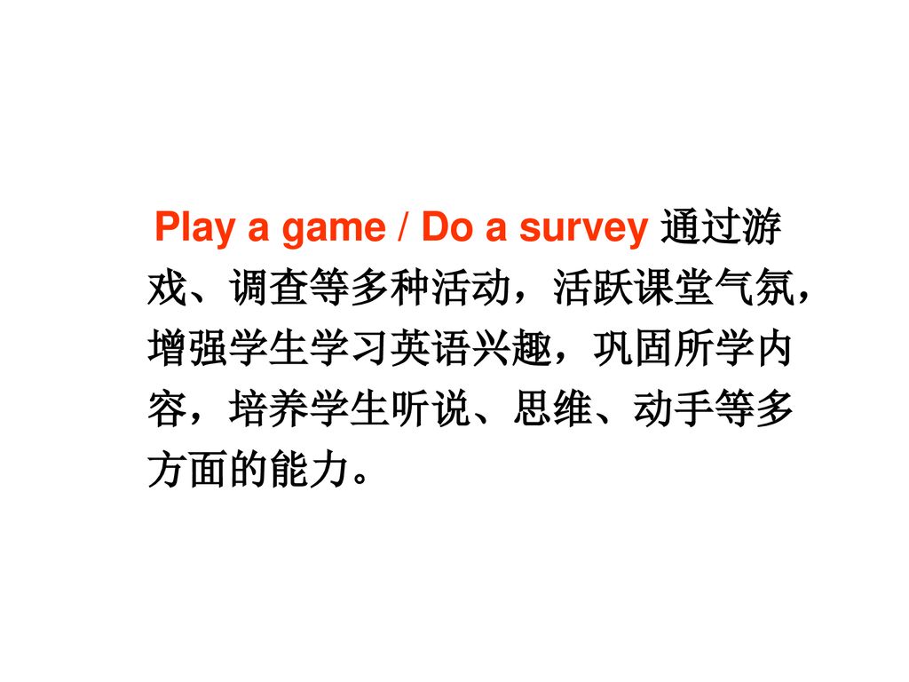 Play a game / Do a survey 通过游戏、调查等多种活动，活跃课堂气氛，增强学生学习英语兴趣，巩固所学内容，培养学生听说、思维、动手等多方面的能力。