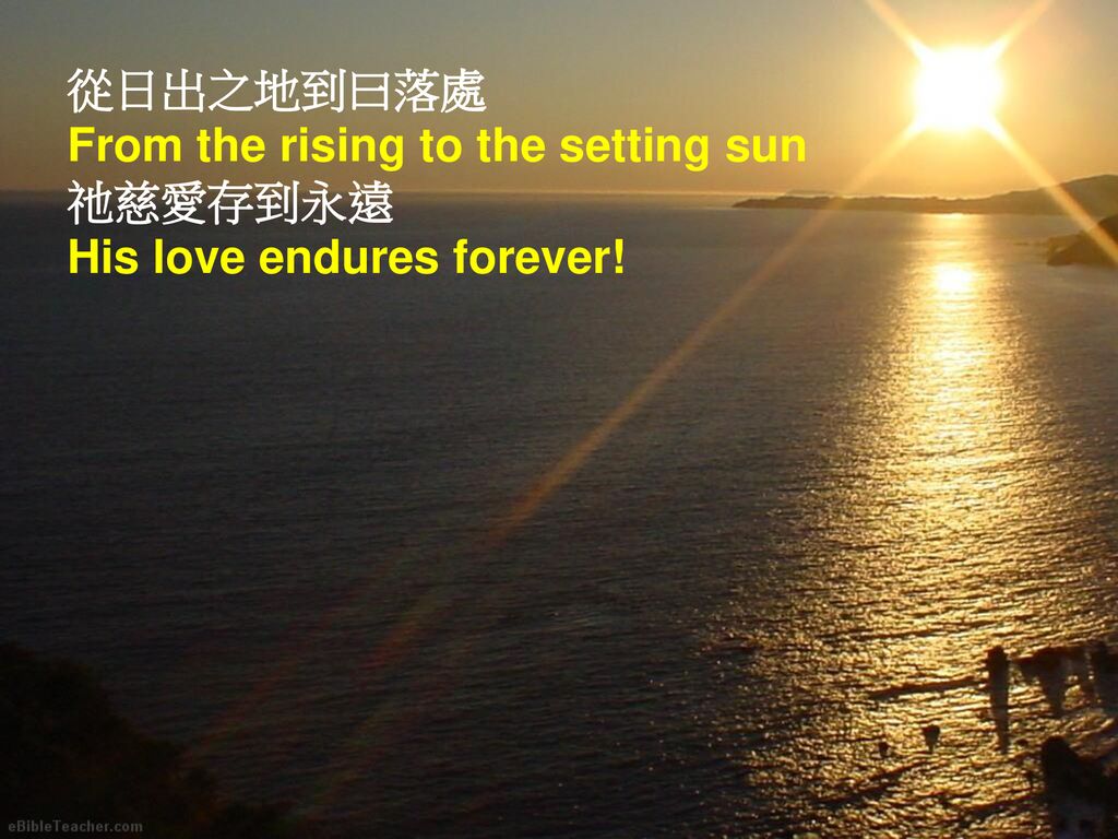 從日出之地到曰落處 From the rising to the setting sun 祂慈愛存到永遠 His love endures forever!