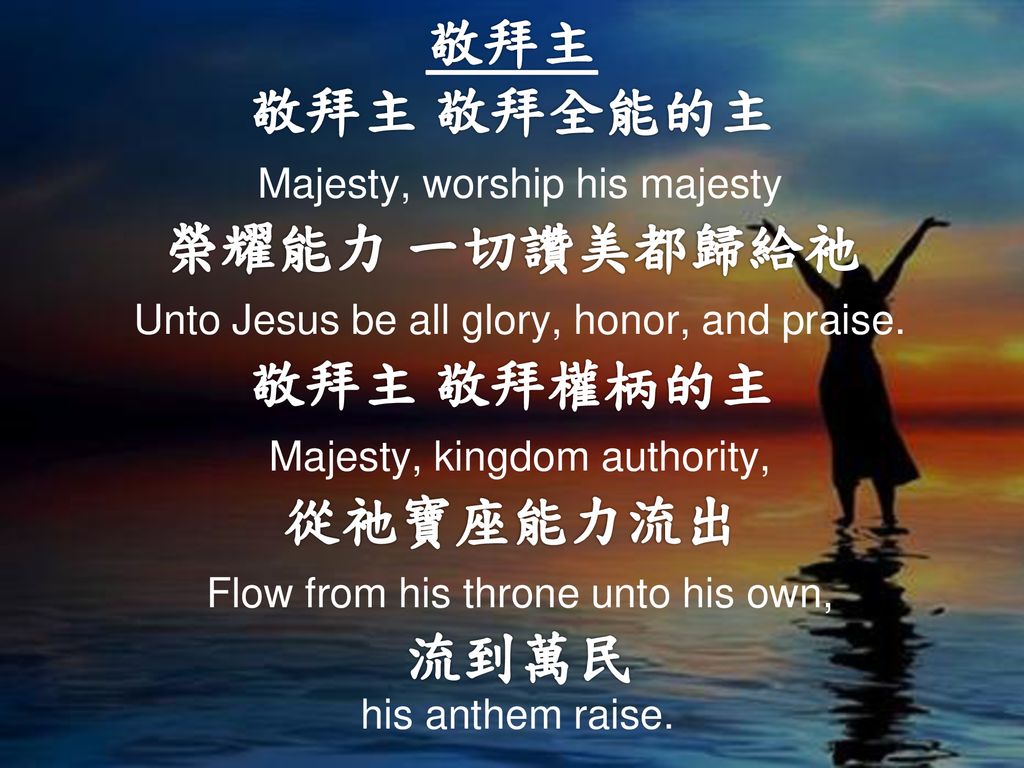 敬拜主 敬拜主 敬拜全能的主 Majesty, worship his majesty 榮耀能力 一切讚美都歸給祂 Unto Jesus be all glory, honor, and praise.