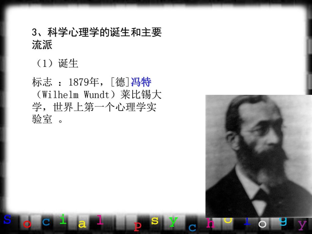 3、科学心理学的诞生和主要流派 （1）诞生 标志 ：1879年，[德]冯特（Wilhelm Wundt）莱比锡大学，世界上第一个心理学实验室 。