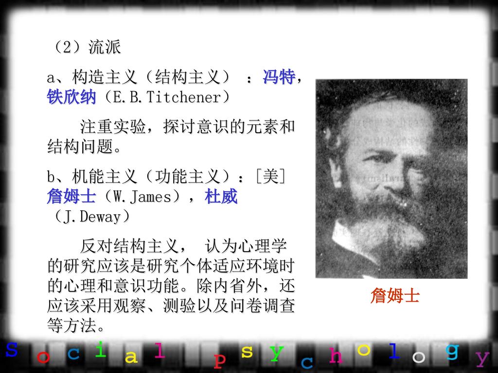 （2）流派 a、构造主义（结构主义） ：冯特，铁欣纳（E.B.Titchener） 注重实验，探讨意识的元素和结构问题。 b、机能主义（功能主义）：[美]詹姆士（W.James），杜威（J.Deway）