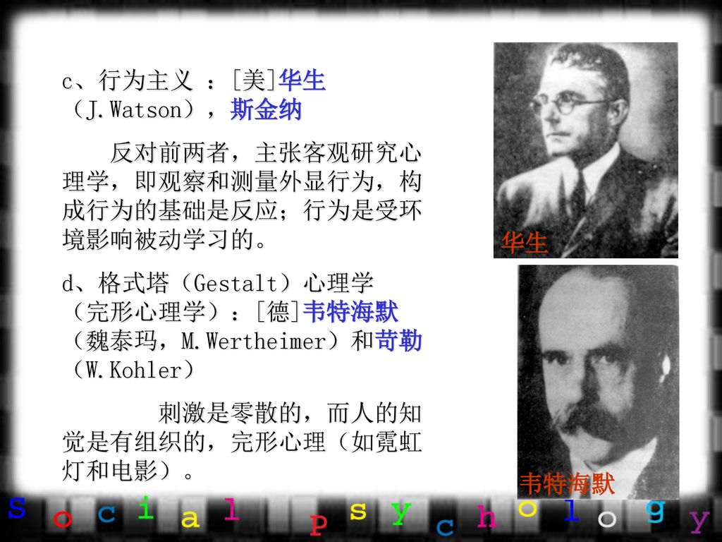 华生 韦特海默. c、行为主义 ：[美]华生（J.Watson），斯金纳. 反对前两者，主张客观研究心理学，即观察和测量外显行为，构成行为的基础是反应；行为是受环境影响被动学习的。