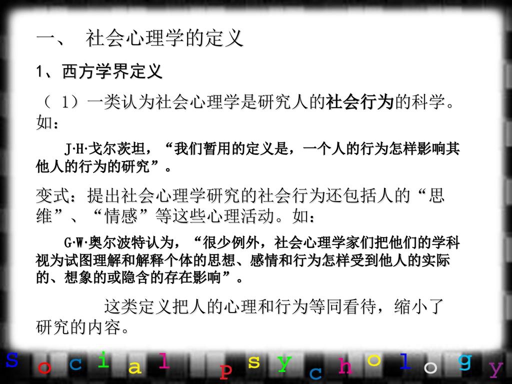 一、 社会心理学的定义 1、西方学界定义 （ 1）一类认为社会心理学是研究人的社会行为的科学。如：