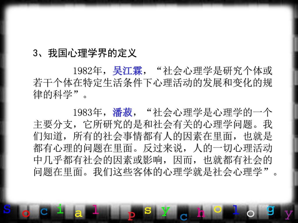 3、我国心理学界的定义 1982年，吴江霖， 社会心理学是研究个体或若干个体在特定生活条件下心理活动的发展和变化的规律的科学 。