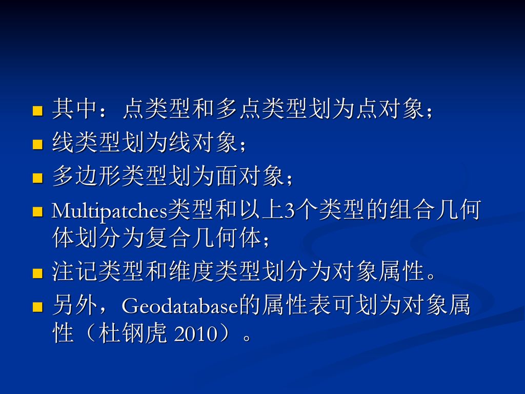 其中：点类型和多点类型划为点对象； 线类型划为线对象； 多边形类型划为面对象； Multipatches类型和以上3个类型的组合几何体划分为复合几何体； 注记类型和维度类型划分为对象属性。 另外，Geodatabase的属性表可划为对象属性（杜钢虎 2010）。