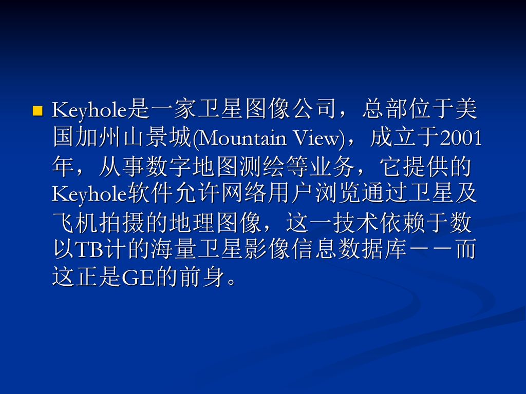 Keyhole是一家卫星图像公司，总部位于美国加州山景城(Mountain View)，成立于2001年，从事数字地图测绘等业务，它提供的Keyhole软件允许网络用户浏览通过卫星及飞机拍摄的地理图像，这一技术依赖于数以TB计的海量卫星影像信息数据库－－而这正是GE的前身。