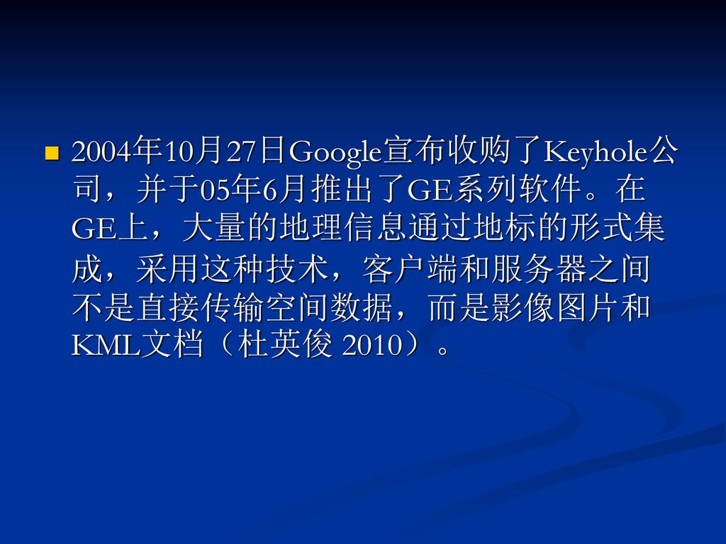 2004年10月27日Google宣布收购了Keyhole公司，并于05年6月推出了GE系列软件。在GE上，大量的地理信息通过地标的形式集成，采用这种技术，客户端和服务器之间不是直接传输空间数据，而是影像图片和KML文档（杜英俊 2010）。