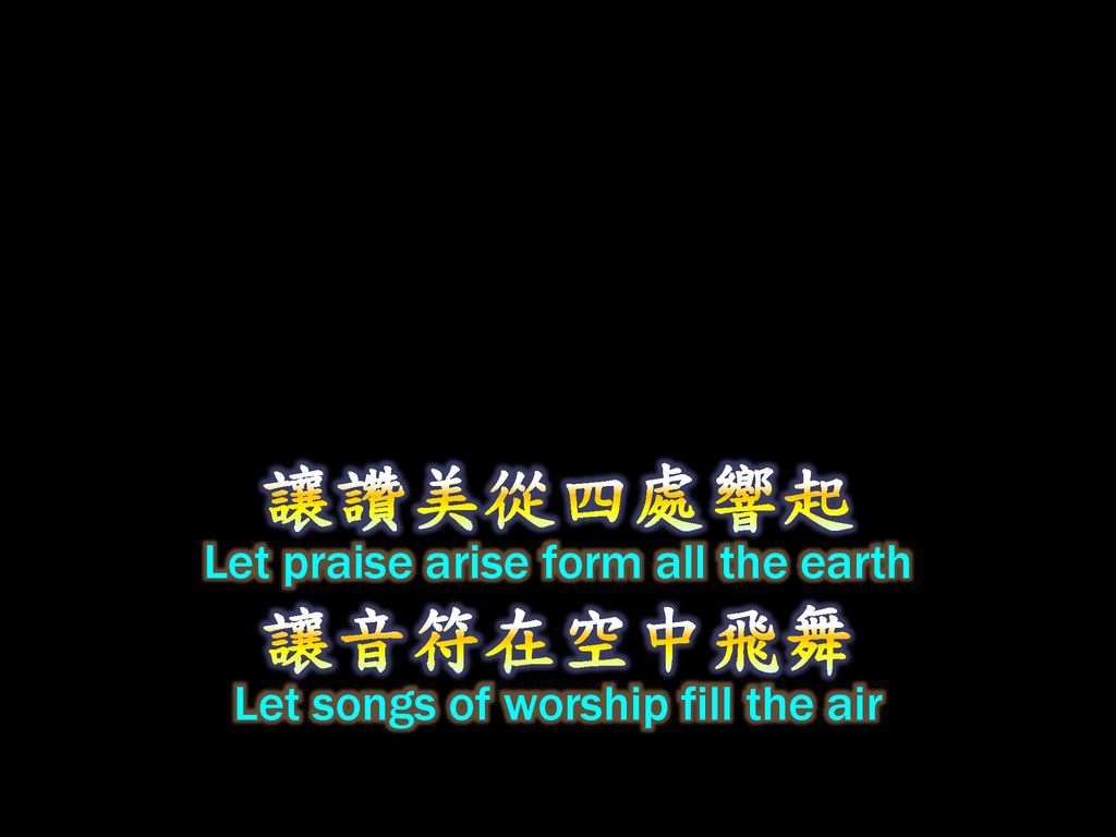 讓讚美從四處響起 讓音符在空中飛舞 Let praise arise form all the earth