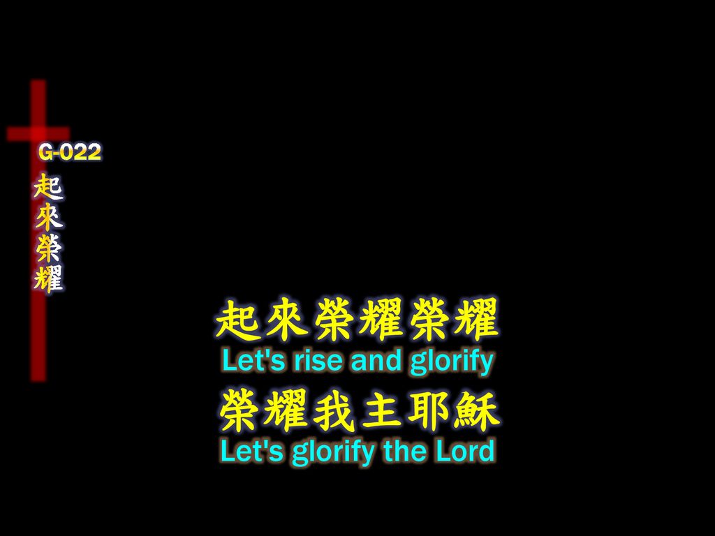 G-022 起來榮耀 起來榮耀榮耀 Let s rise and glorify 榮耀我主耶穌 Let s glorify the Lord