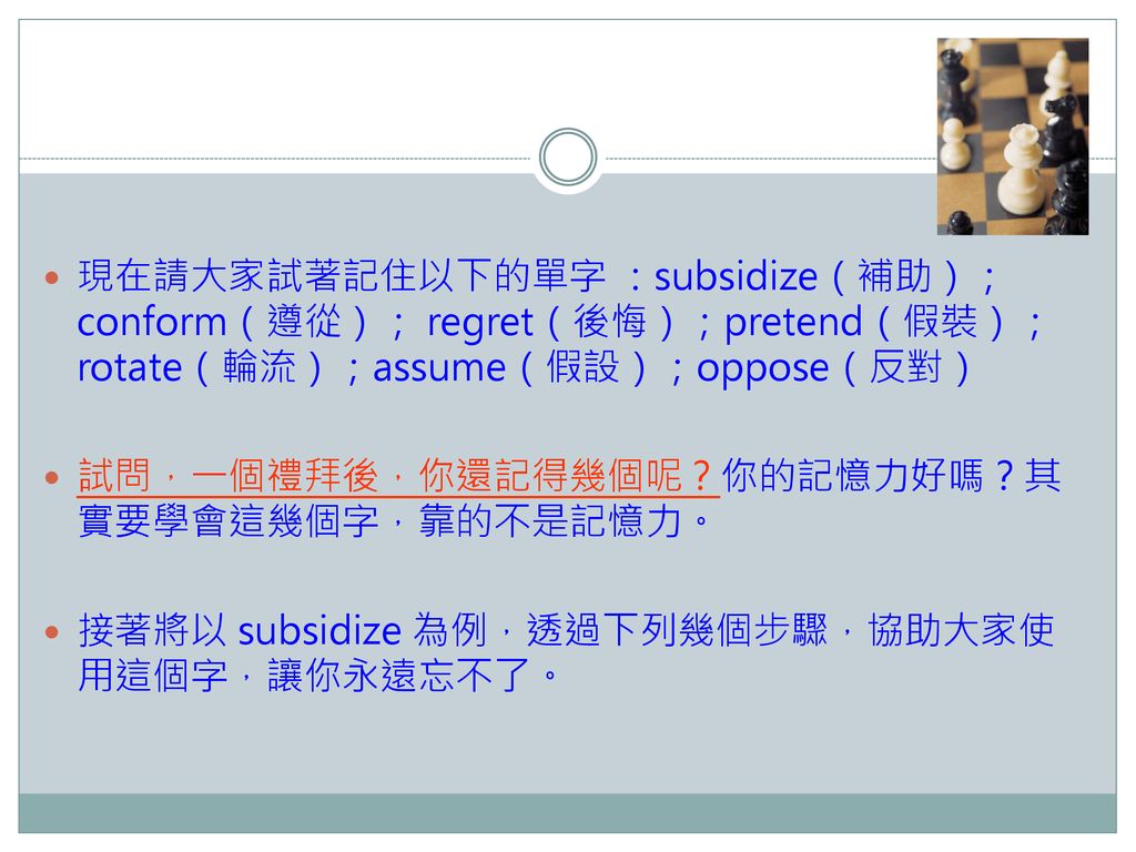 現在請大家試著記住以下的單字 ：subsidize（補助）；conform（遵從）； regret（後悔）；pretend（假裝）；rotate（輪流）；assume（假設）；oppose（反對）