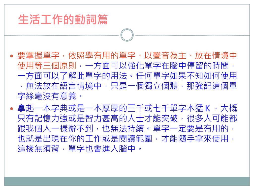 生活工作的動詞篇 要掌握單字，依照學有用的單字、以聲音為主、放在情境中使用等三個原則，一方面可以強化單字在腦中停留的時間，一方面可以了解此單字的用法。任何單字如果不知如何使用，無法放在語言情境中，只是一個獨立個體，那強記這個單字絲毫沒有意義。