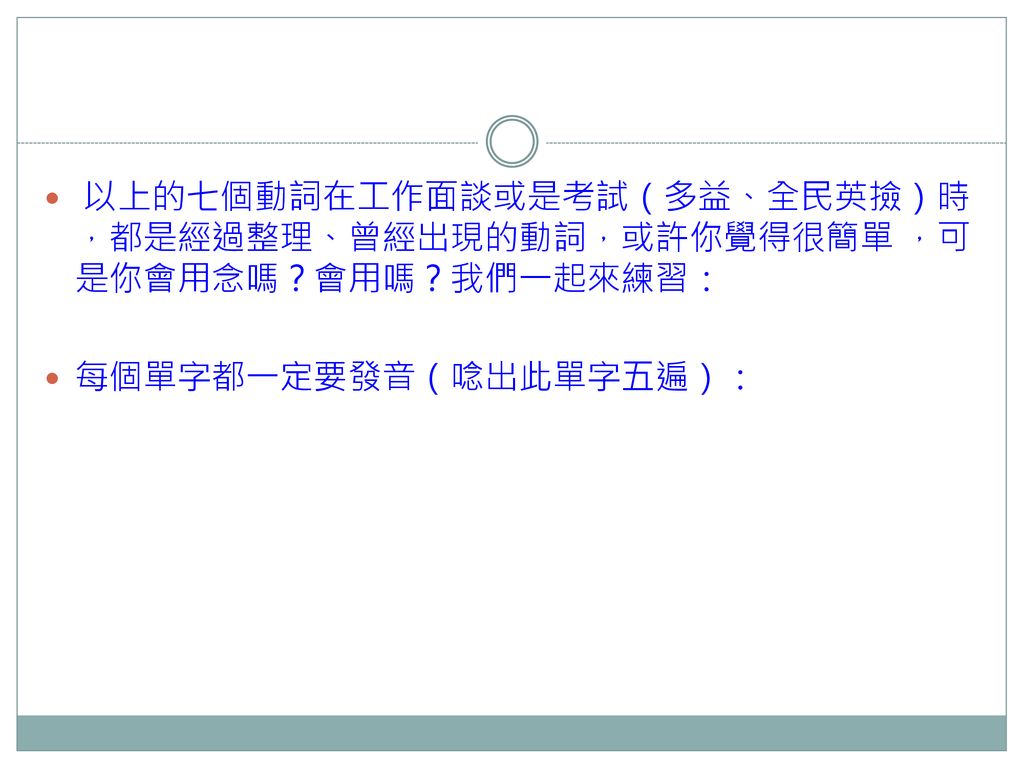 以上的七個動詞在工作面談或是考試（多益、全民英撿）時，都是經過整理、曾經出現的動詞，或許你覺得很簡單 ，可是你會用念嗎？會用嗎？我們一起來練習：