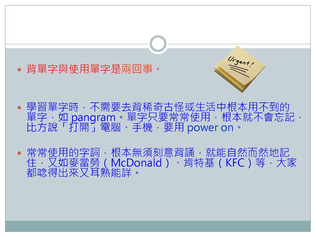 背單字與使用單字是兩回事。 學習單字時，不需要去背稀奇古怪或生活中根本用不到的單字，如 pangram。單字只要常常使用，根本就不會忘記，比方說「打開」電腦、手機，要用 power on。