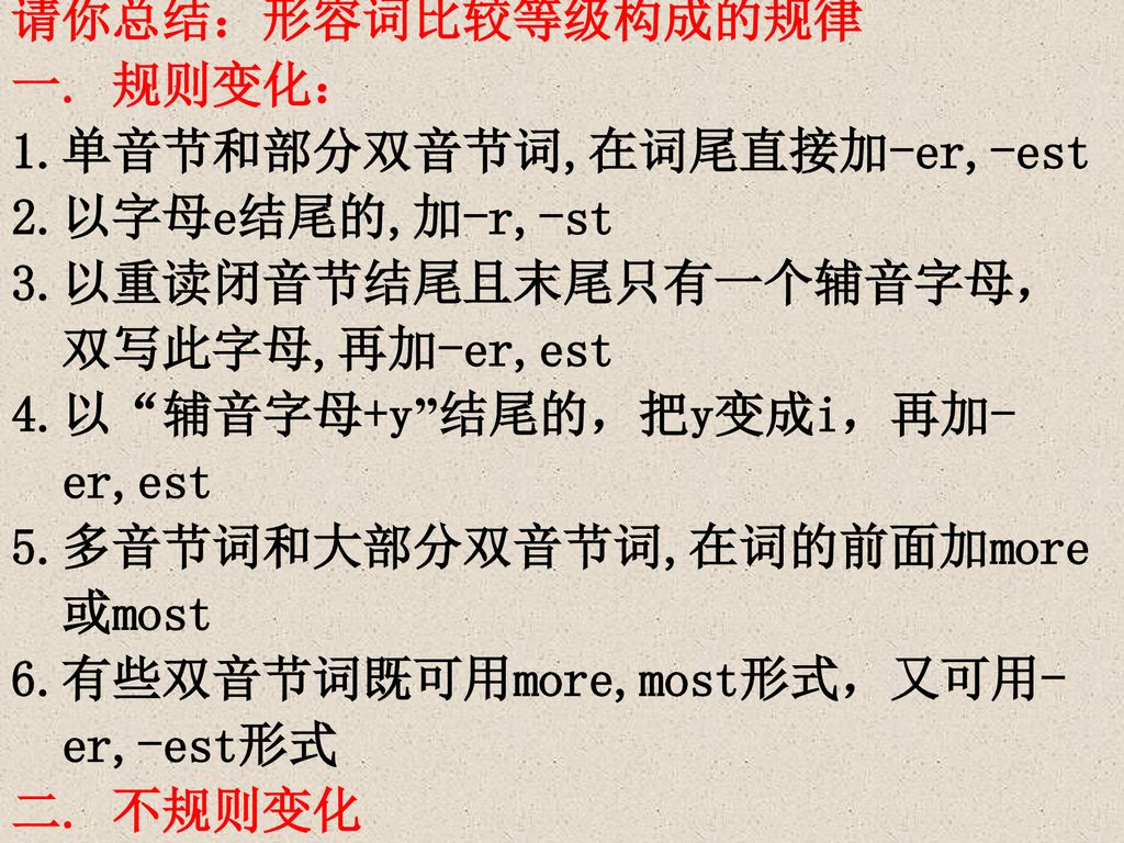 请你总结：形容词比较等级构成的规律 一. 规则变化： 1.单音节和部分双音节词,在词尾直接加-er,-est. 2.以字母e结尾的,加-r,-st. 3.以重读闭音节结尾且末尾只有一个辅音字母，