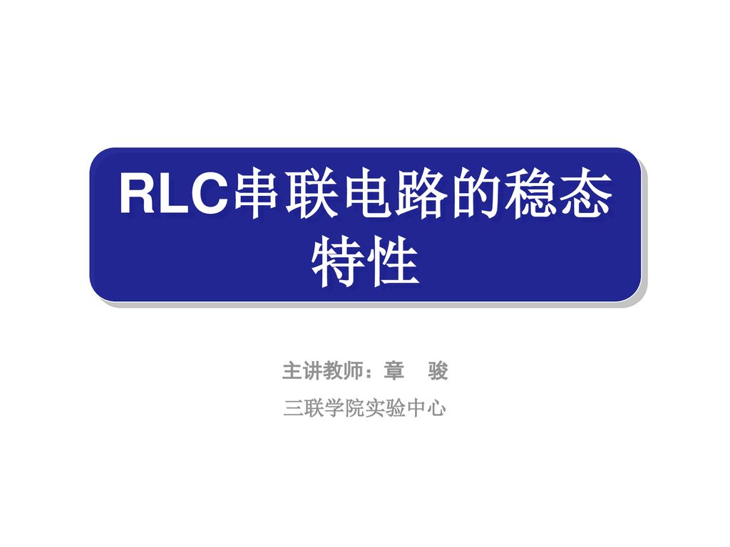 RLC串联电路的稳态特性 主讲教师：章 骏 三联学院实验中心