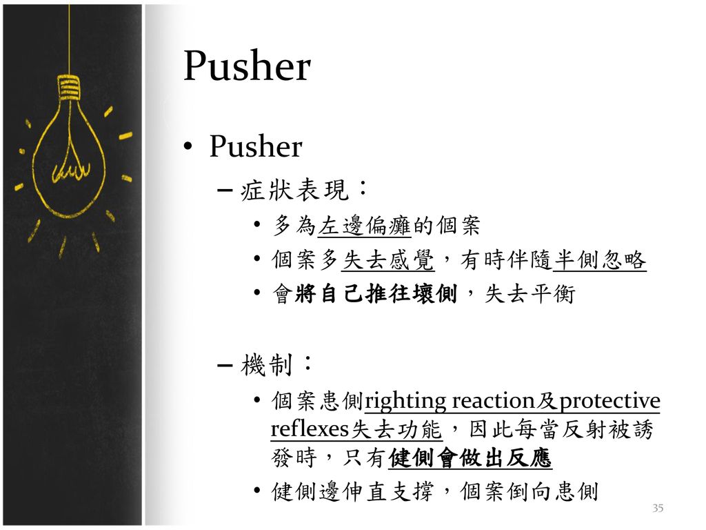 Pusher Pusher 症狀表現： 機制： 多為左邊偏癱的個案 個案多失去感覺，有時伴隨半側忽略 會將自己推往壞側，失去平衡