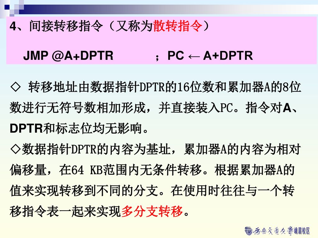 4、间接转移指令（又称为散转指令） ；PC ← A+DPTR. ◇ 转移地址由数据指针DPTR的16位数和累加器A的8位数进行无符号数相加形成，并直接装入PC。指令对A、DPTR和标志位均无影响。