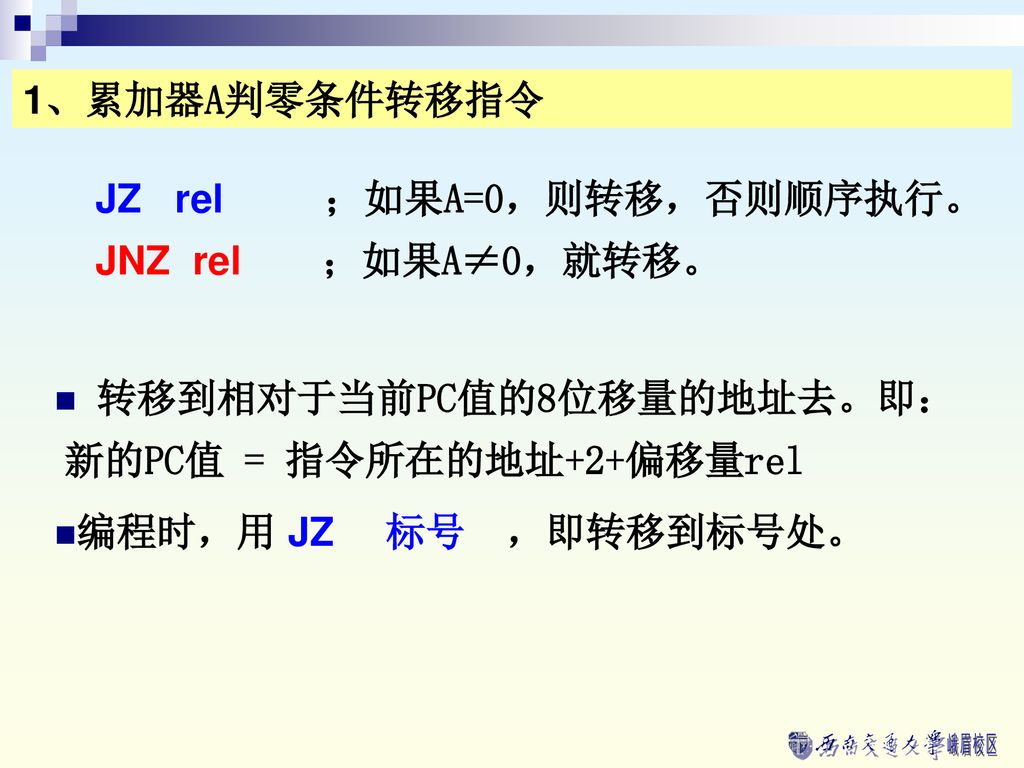 1、累加器A判零条件转移指令 JZ rel ；如果A=0，则转移，否则顺序执行。 JNZ rel ；如果A≠0，就转移。 转移到相对于当前PC值的8位移量的地址去。即：新的PC值 = 指令所在的地址+2+偏移量rel.