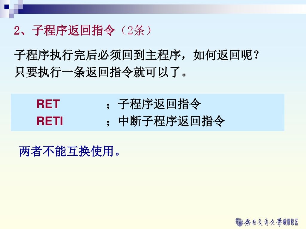 2、子程序返回指令（2条） 子程序执行完后必须回到主程序，如何返回呢？ 只要执行一条返回指令就可以了。 RET ；子程序返回指令 RETI ；中断子程序返回指令 两者不能互换使用。