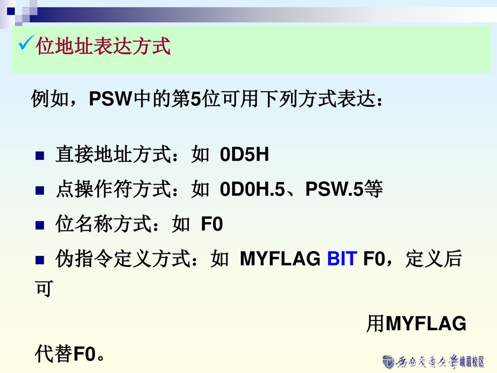 位地址表达方式 例如，PSW中的第5位可用下列方式表达： 直接地址方式：如 0D5H. 点操作符方式：如 0D0H.5、PSW.5等. 位名称方式：如 F0. 伪指令定义方式：如 MYFLAG BIT F0，定义后可.