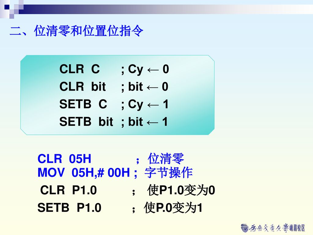 二、位清零和位置位指令 CLR C ; Cy ← 0. CLR bit ; bit ← 0. SETB C ; Cy ← 1. SETB bit ; bit ← 1. CLR 05H ；位清零.