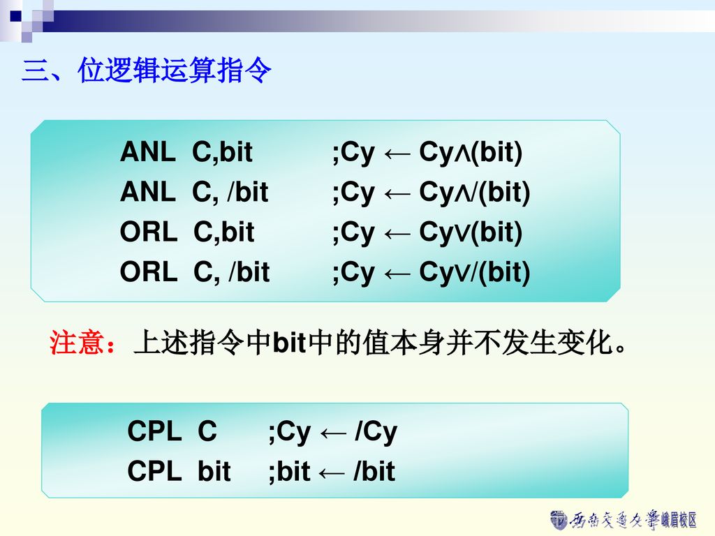 三、位逻辑运算指令 ANL C,bit ;Cy ← Cy∧(bit) ANL C, /bit ;Cy ← Cy∧/(bit) ORL C,bit ;Cy ← Cy∨(bit) ORL C, /bit ;Cy ← Cy∨/(bit)