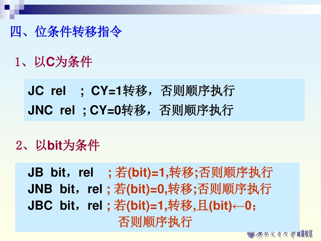 四、位条件转移指令 1、以C为条件. JC rel ; CY=1转移，否则顺序执行. JNC rel ; CY=0转移，否则顺序执行. 2、以bit为条件. JB bit，rel ; 若(bit)=1,转移;否则顺序执行.