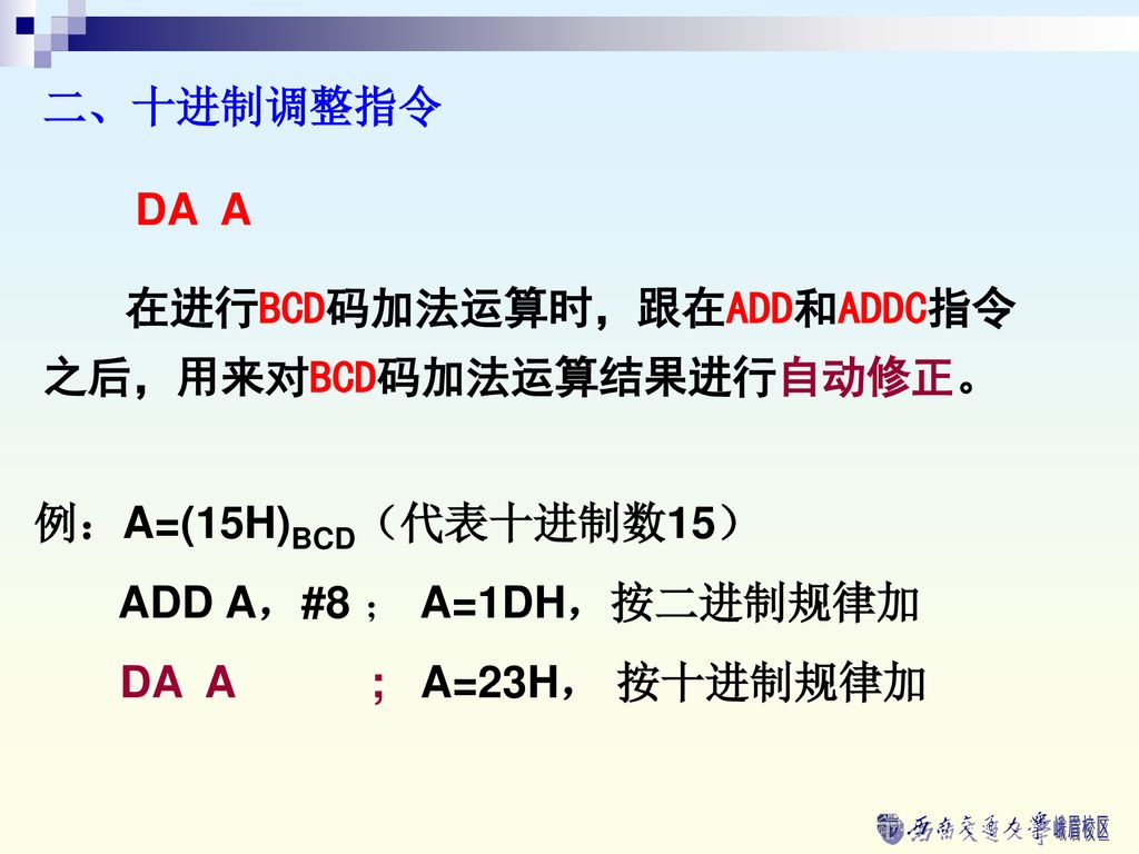 二、十进制调整指令 DA A. 在进行BCD码加法运算时，跟在ADD和ADDC指令之后，用来对BCD码加法运算结果进行自动修正。 例：A=(15H)BCD（代表十进制数15） ADD A，#8 ； A=1DH，按二进制规律加.