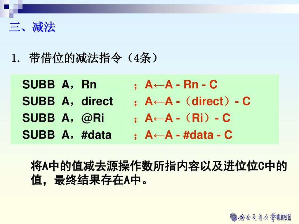 三、减法 1. 带借位的减法指令（4条） SUBB A，Rn ；A←A - Rn - C. SUBB A，direct ；A←A -（direct）- C. SUBB ；A←A -（Ri）- C.