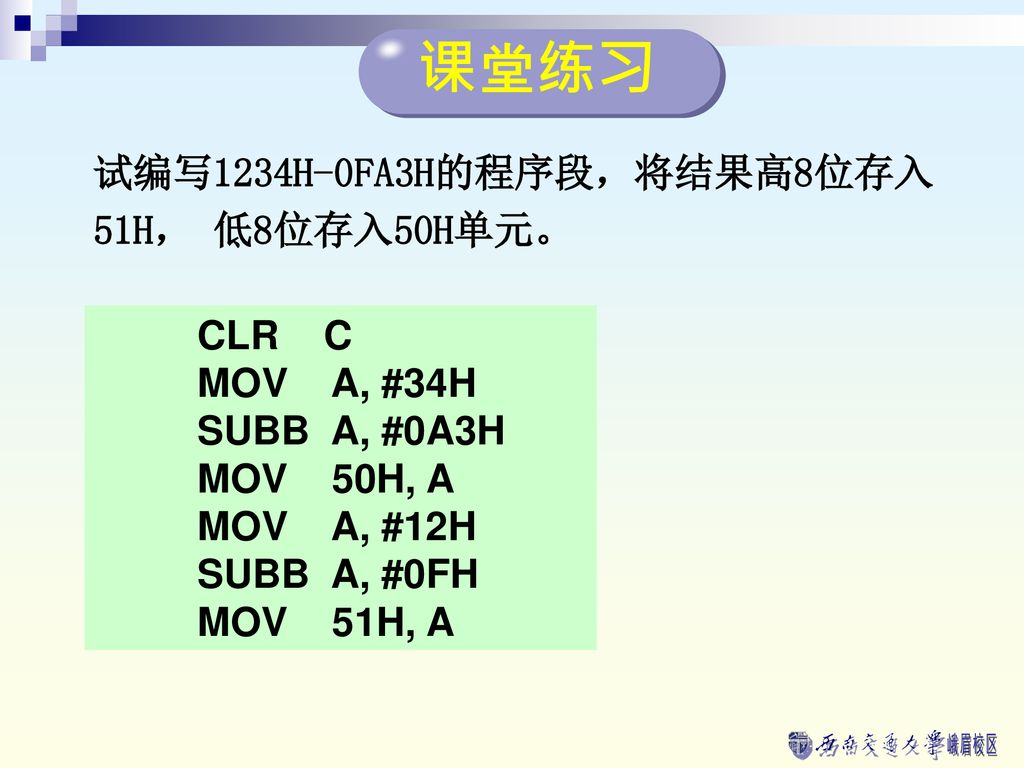 课堂练习 试编写1234H-0FA3H的程序段，将结果高8位存入 51H， 低8位存入50H单元。 CLR C MOV A, #34H