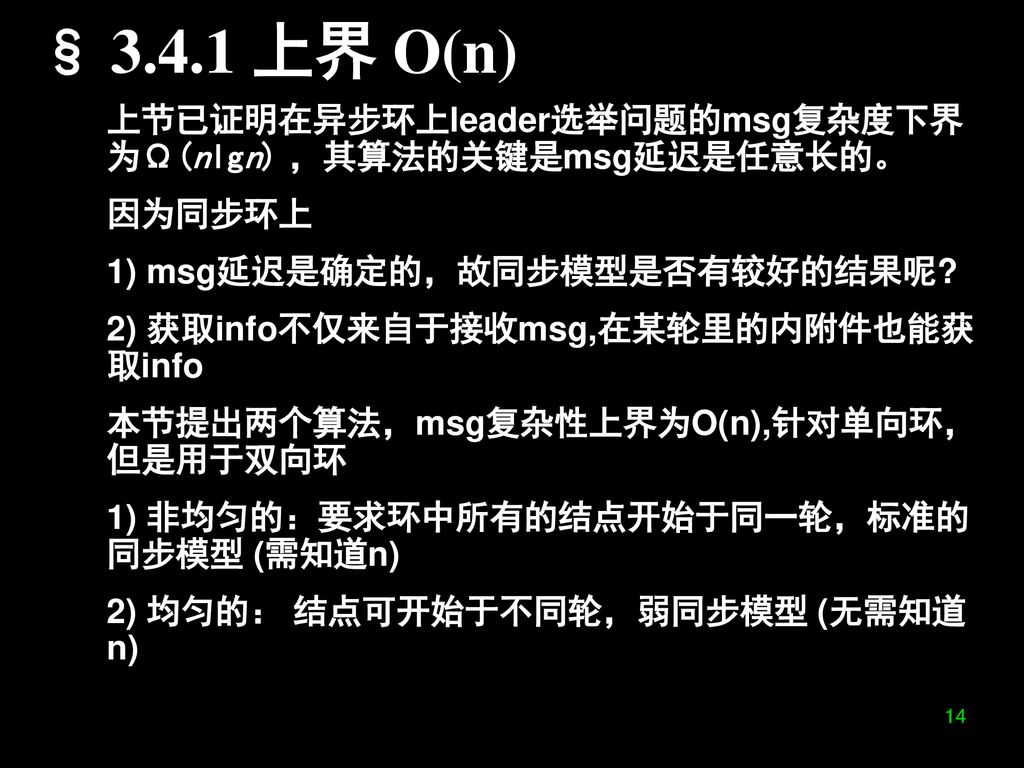 § 上界 O(n) 上节已证明在异步环上leader选举问题的msg复杂度下界为Ω(nlgn) ，其算法的关键是msg延迟是任意长的。 因为同步环上. 1) msg延迟是确定的，故同步模型是否有较好的结果呢