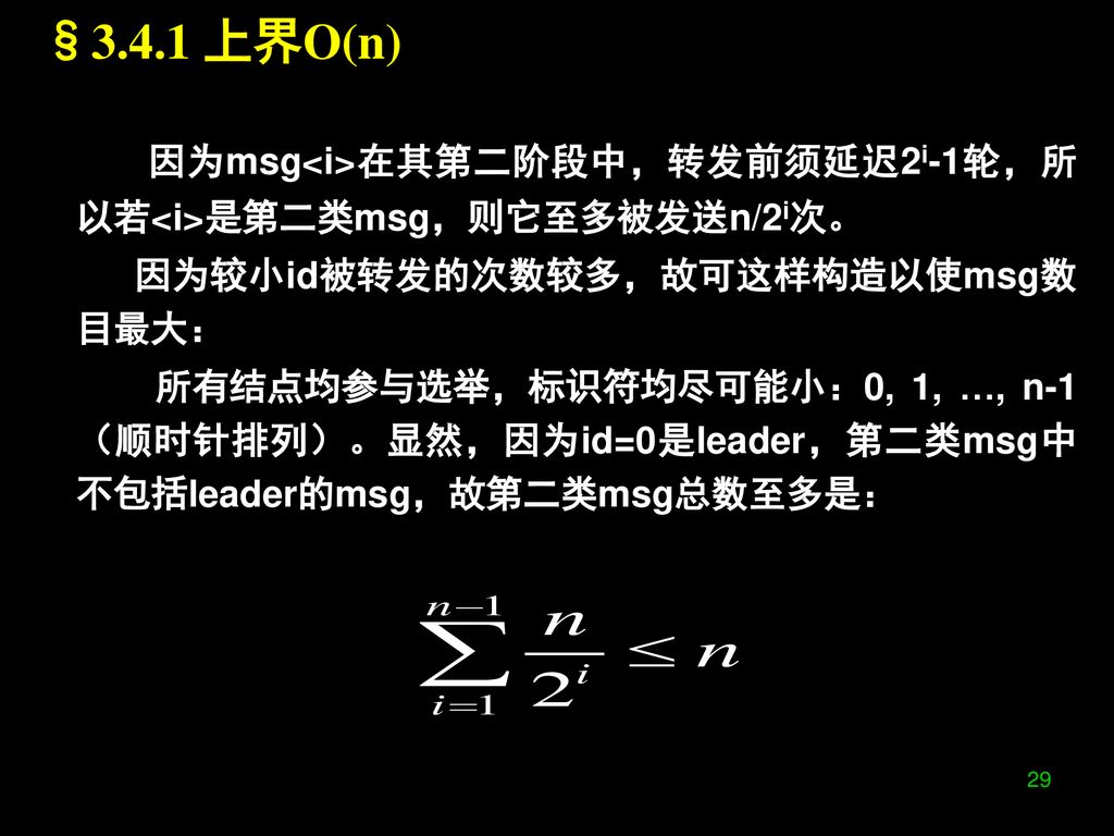 §3.4.1 上界O(n) 因为msg<i>在其第二阶段中，转发前须延迟2i-1轮，所以若<i>是第二类msg，则它至多被发送n/2i次。 因为较小id被转发的次数较多，故可这样构造以使msg数目最大：