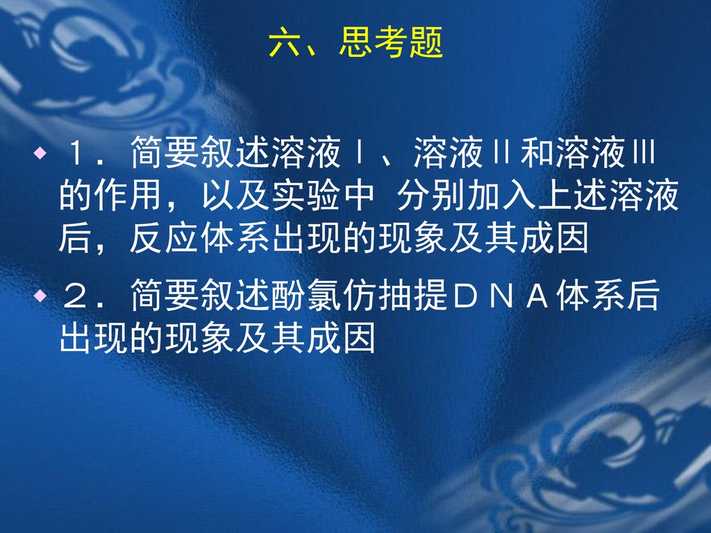 六、思考题 １．简要叙述溶液Ⅰ、溶液Ⅱ和溶液Ⅲ的作用，以及实验中 分别加入上述溶液后，反应体系出现的现象及其成因 ２．简要叙述酚氯仿抽提ＤＮＡ体系后出现的现象及其成因