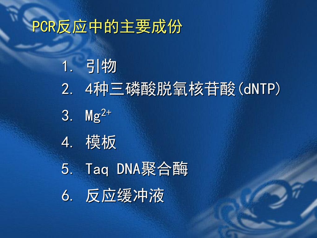 PCR反应中的主要成份 1. 引物 2. 4种三磷酸脱氧核苷酸(dNTP) 3. Mg2+ 4. 模板 5. Taq DNA聚合酶 6. 反应缓冲液