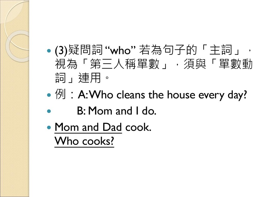 (3) 疑問詞 who 若為句子的「主詞」， 視為「第三人稱單數」，須與「單數動 詞」連用。