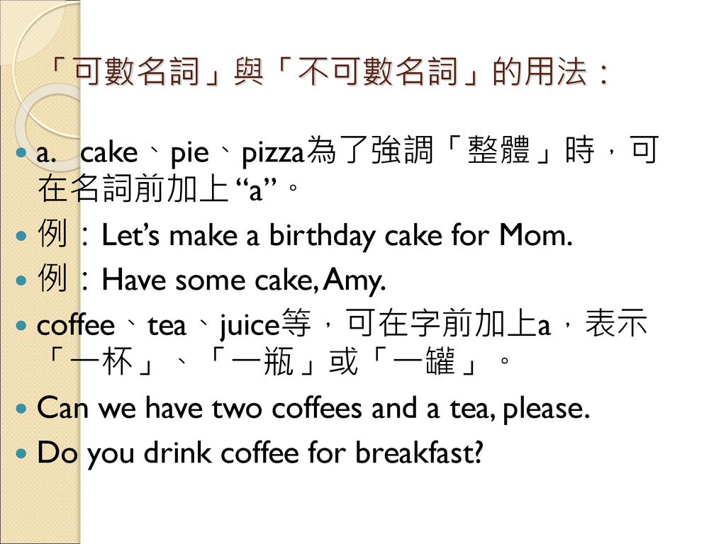 「可數名詞」與「不可數名詞」的用法： a. cake、pie、pizza為了強調「整體」時，可 在名詞前加上 a 。 例：Let’s make a birthday cake for Mom. 例：Have some cake, Amy.