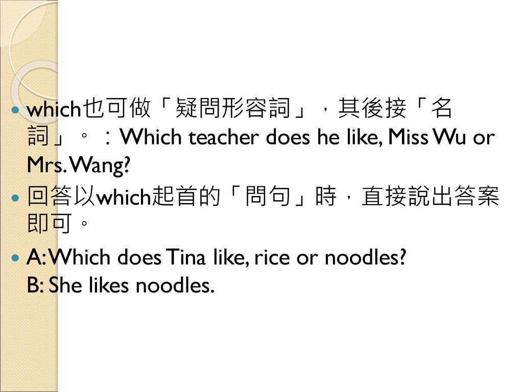 which也可做「疑問形容詞」，其後接「名 詞」。：Which teacher does he like, Miss Wu or Mrs