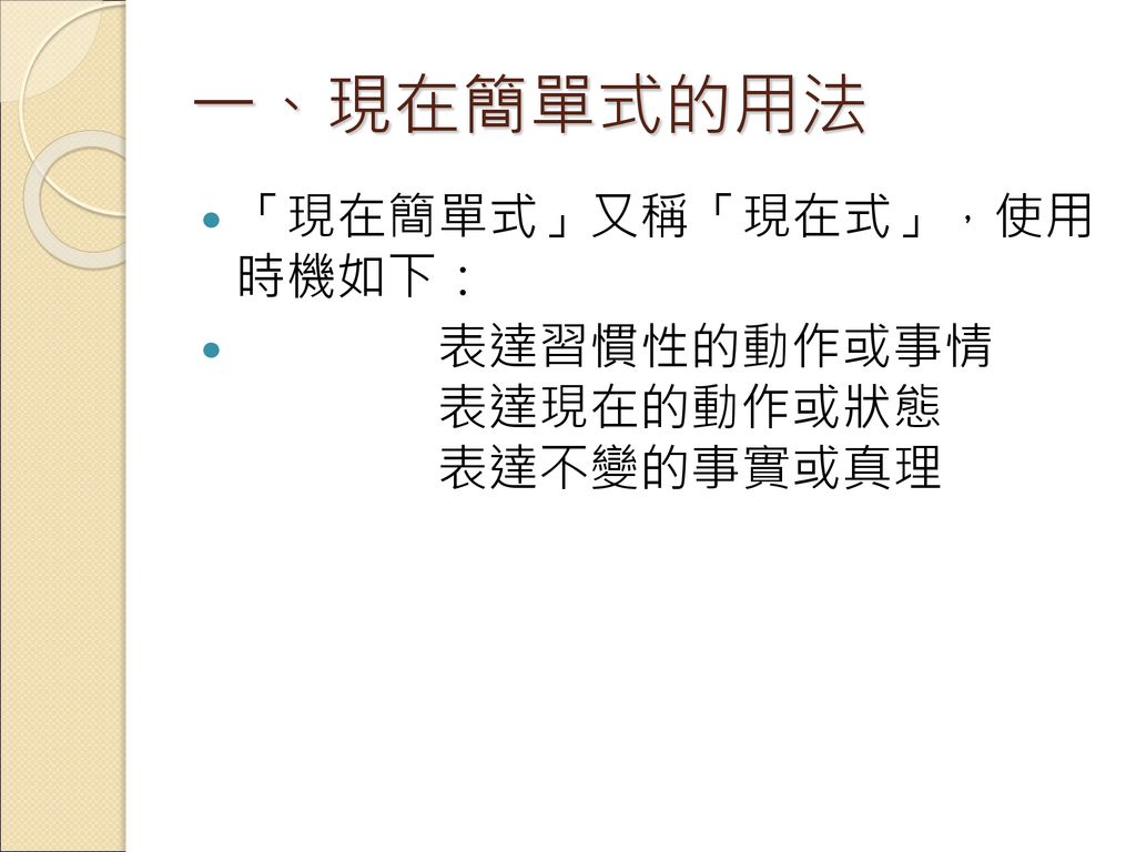 一、現在簡單式的用法 「現在簡單式」又稱「現在式」，使用 時機如下： 表達習慣性的動作或事情 表達現在的動作或狀態 表達不變的事實或真理