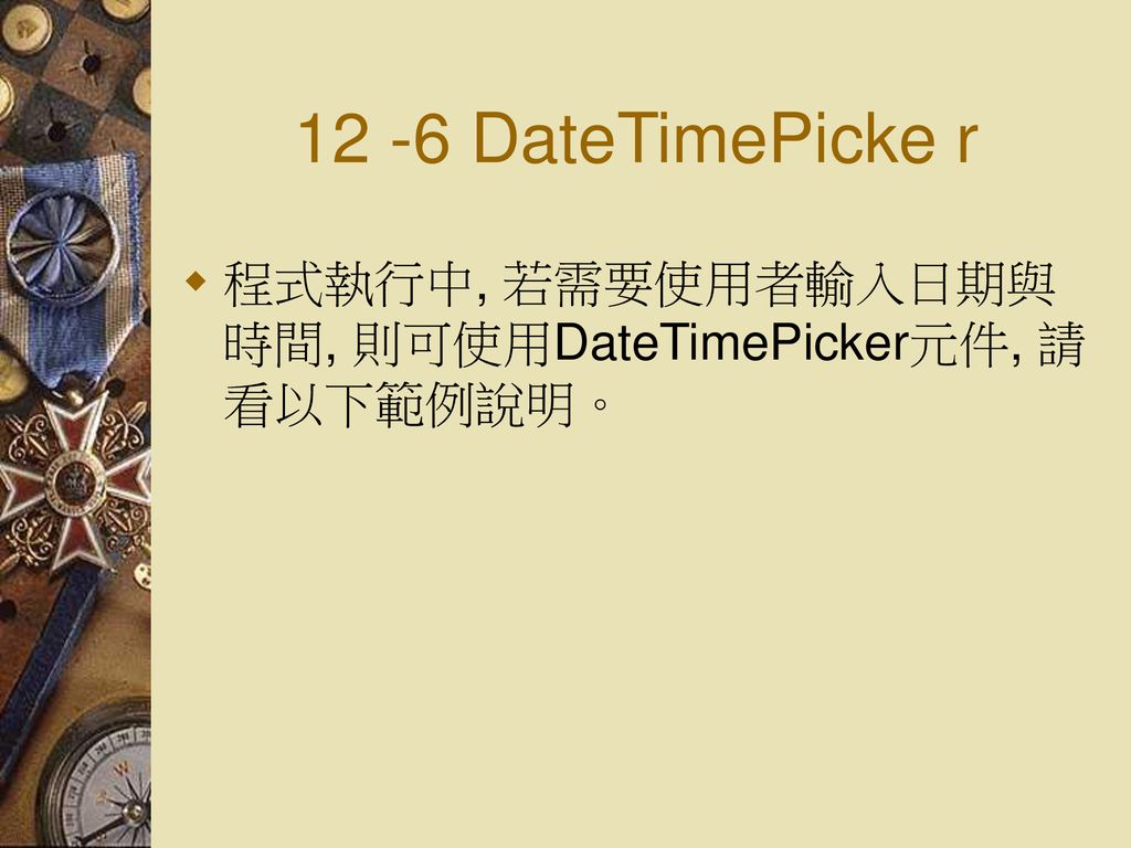 12 -6 DateTimePicke r 程式執行中, 若需要使用者輸入日期與時間, 則可使用DateTimePicker元件, 請看以下範例說明。