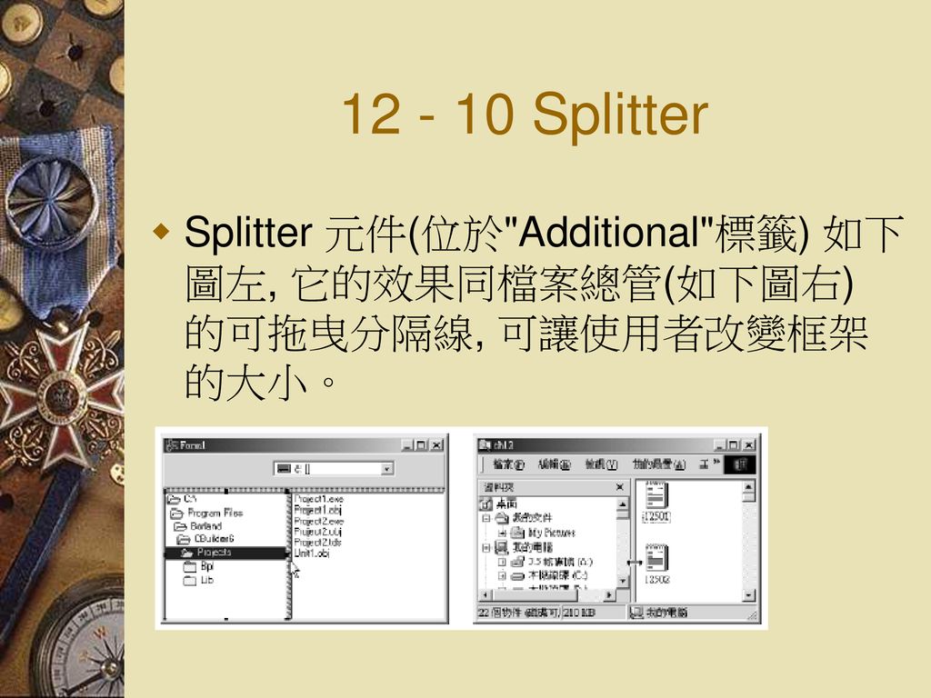 Splitter Splitter 元件(位於 Additional 標籤) 如下圖左, 它的效果同檔案總管(如下圖右) 的可拖曳分隔線, 可讓使用者改變框架的大小。